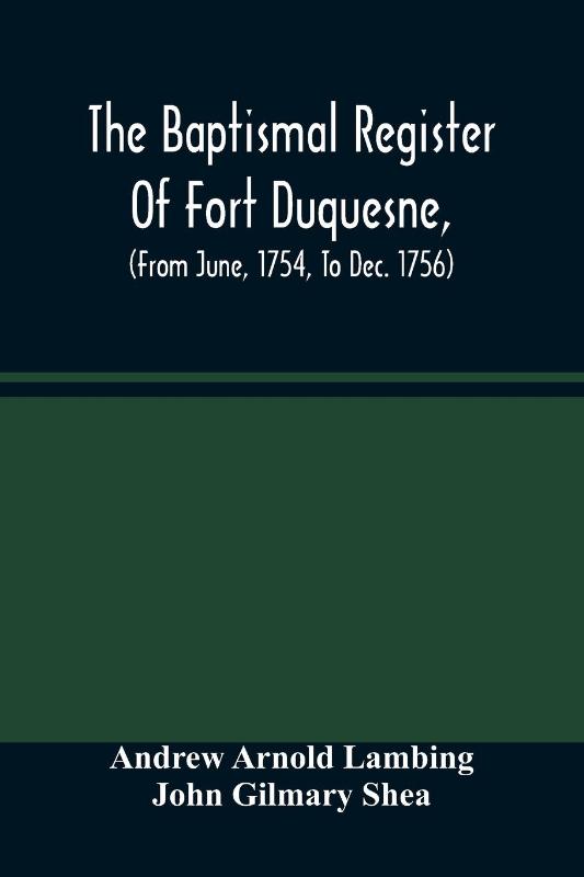 The Baptismal Register Of Fort Duquesne, (From June, 1754, To Dec. 1756)