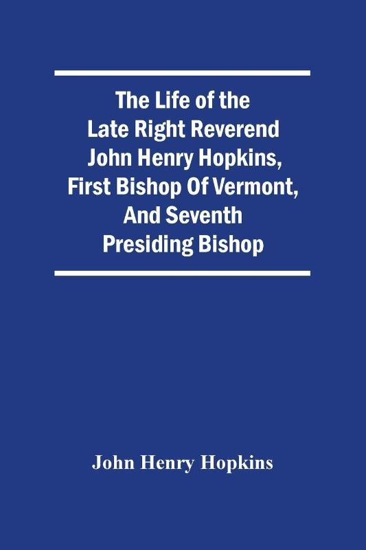 The Life Of The Late Right Reverend John Henry Hopkins, First Bishop Of Vermont, And Seventh Presiding Bishop