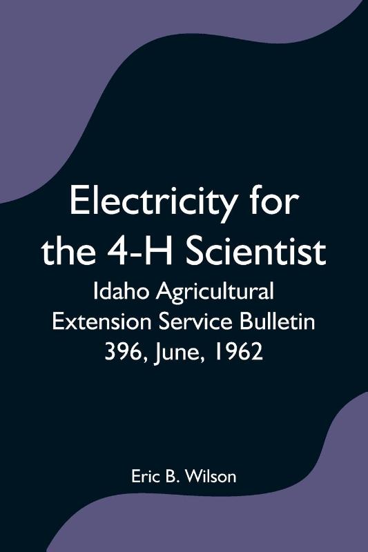 Electricity for the 4-H Scientist; Idaho Agricultural Extension Service Bulletin 396, June, 1962