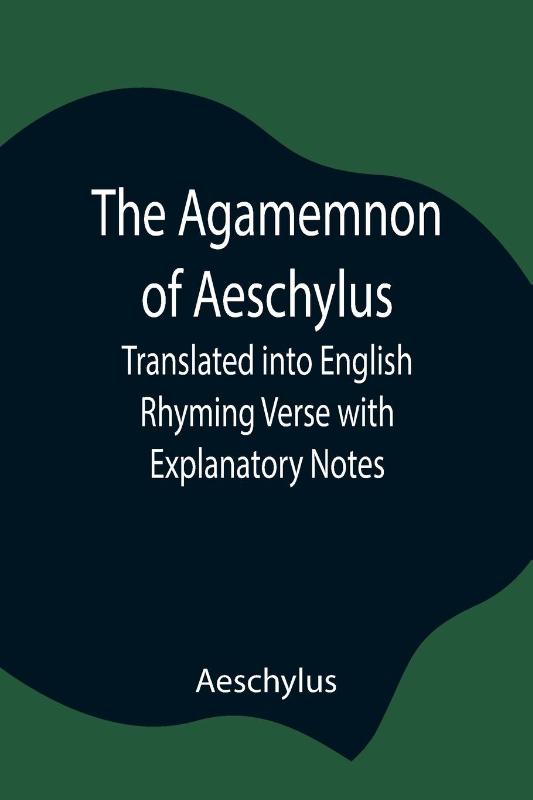 The Agamemnon Of Aeschylus; Translated Into English Rhyming Verse With Explanatory Notes