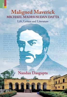 Maligned Maverick: Michael Madhusudan Datta: Life, Letters and Literature