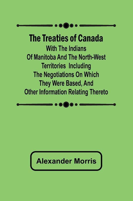 The Treaties of Canada with the Indians of Manitoba and the North-West Territories Including the Negotiations on Which They Were Based, and Other Information Relating Thereto