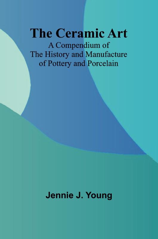 The Ceramic Art; A Compendium of The History and Manufacture of Pottery and Porcelain