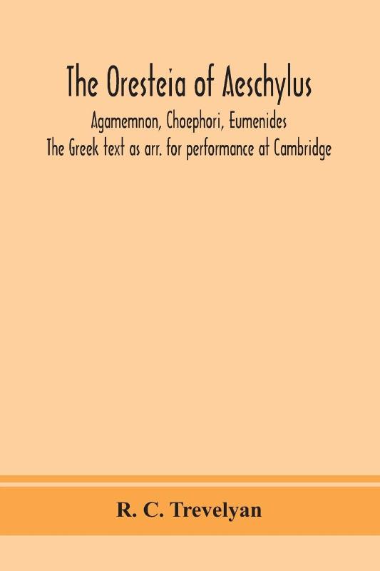 The Oresteia of Aeschylus; Agamemnon, Choephori, Eumenides. The Greek text as arr. for performance at Cambridge