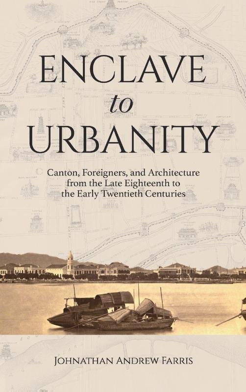 Enclave to Urbanity - Canton, Foreigners, and Architecture from the Late Eighteenth to the Early Twentieth Centuries