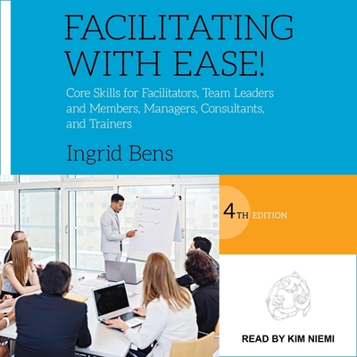 Facilitating with Ease!: Core Skills for Facilitators, Team Leaders and Members, Managers, Consultants, and Trainers, 4th Edition