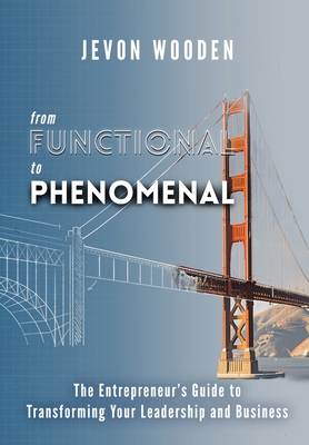 Functional to Phenomenal: The Entrepreneur's Guide To Transforming Your Leadership and Business
