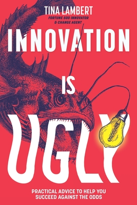 Innovation Is Ugly: Practical Advice to Help You Succeed Against the Odds