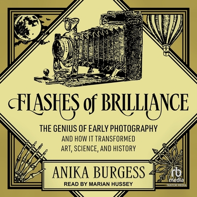 Flashes of Brilliance: The Genius of Early Photography and How It Transformed Art, Science, and History
