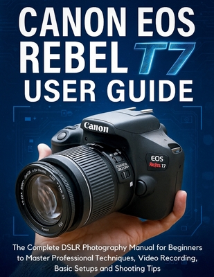 Canon EOS Rebel T7 User Guide: The Complete DSLR Photography Manual for Beginners to Master Professional Techniques, Video Recording, Basic Setups and
