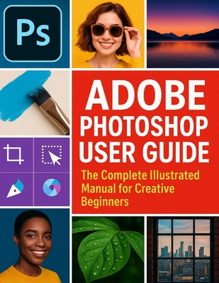 Adobe Photoshop User Guide: The Complete Illustrated Manual for Creative Beginners