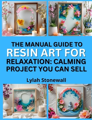 The Manual Guide to Resin Art for Relaxation: CALMING PROJECTS YOU CAN SELL : Soothing DIY Crafts That Make Great Gifts and Products