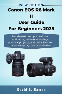 Canon EOS R6 Mark II User Guide For Beginners 2025: Step-by-step setup, autofocus confidence, real-world settings, practical projects, and quick fixes