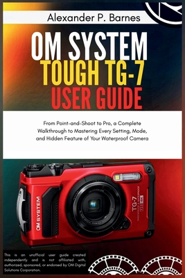 OM System Tough TG-7 User Guide: From Point-and-Shoot to Pro, a Complete Walkthrough to Mastering Every Setting, Mode, and Hidden Feature of Your Wate