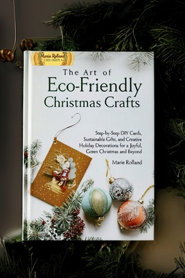 The Art of Eco-Friendly Christmas Crafts: Step-by-Step DIY Cards, Sustainable Gifts, and Creative Holiday Decorations for a Joyful, Green Christmas an