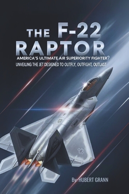 The F-22 Raptor: America's Ultimate Air Superiority Fighter?: Unveiling the Jet Designed to Outfly, Outfight, Outlast