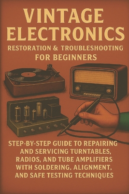 Vintage Electronics Restoration & Troubleshooting for Beginners: Step-by-Step Guide to Repairing and Servicing Turntables, Radios, and Tube Amplifiers