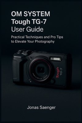 OM SYSTEM Tough TG-7 User Guide: Practical Techniques and Pro Tips to Elevate Your Photography