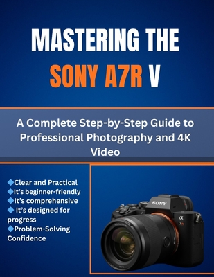 Mastering the Sony A7R V: A Complete Step-by-Step Guide to Professional Photography and 4K Video