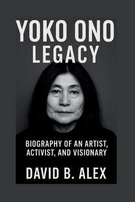 Yoko Ono Legacy: Biography of an Artist, Activist, and Visionary