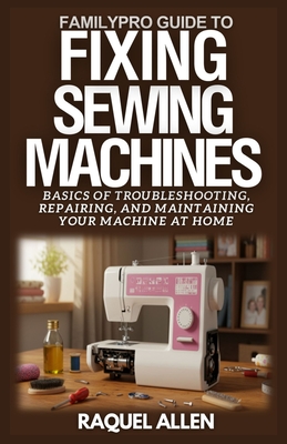 FamilyPro Guide to Fixing Sewing Machines: Basics of Troubleshooting, Repairing, and Maintaining Your Sewing Machine at Home
