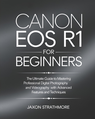 Canon EOS R1 For Beginners: The Ultimate Guide to Mastering Professional Digital Photography and Videography with Advanced Features and Techniques