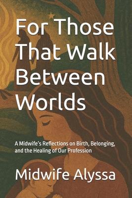 For Those That Walk Between Worlds: A Midwife's Reflections on Birth, Belonging, and the Healing of Our Profession