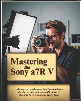 Mastering the Sony a7R V: A Beginner-Friendly Guide to Setup, Autofocus, Shooting Modes, and Essential Settings for Stunning Photography and 4K/8K Vid
