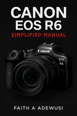 Canon EOS R6 Simplified Manual: Mastering Your Camera's Features, Settings, and Techniques for Professional Results