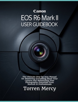 Canon EOS R6 Mark II User Guidebook: The Ultimate Step-by-step Manual for Mastering Everything about Your Camera and Maximizing Your Photography Poten