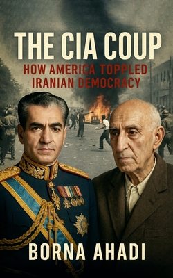 The CIA Coup: How America Toppled Iranian Democracy