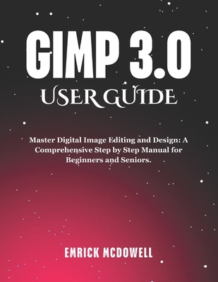 Gimp 3.0 User Guide: Master Digital Image Editing and Design: A Comprehensive Step by Step Manual for Beginners and Seniors.