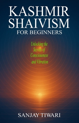 Kashmir Shaivism for Beginners: Unlocking the Secrets of Consciousness and Vibration