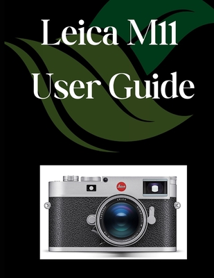 Leica M11 User Guide: A Comprehensive and Detailed Manual for Photographers and Creatives for Beginners and Seniors, Troubleshooting Tips, and Advance