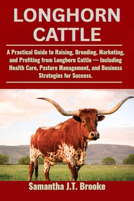 Longhorn Cattle: A Practical Guide to Raising, Breeding, Marketing, and Profiting from Longhorn Cattle - Including Health Care, Pasture Management, an