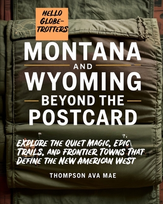 Montana and Wyoming Beyond the Postcard: Explore the Quiet Magic, Epic Trails, and Frontier Towns That Define the New American West
