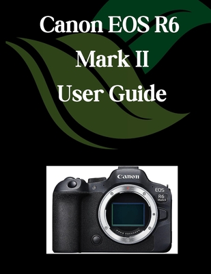 Canon EOS R6 Mark II User Guide: A Comprehensive and Detailed Manual for Photographers and Creatives for Beginners and Seniors, Troubleshooting Tips,