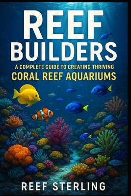 Reef Builders: A Complete Guide to Creating Thriving Coral Reef Aquariums: Transform Your Living Room into a Living Reef.
