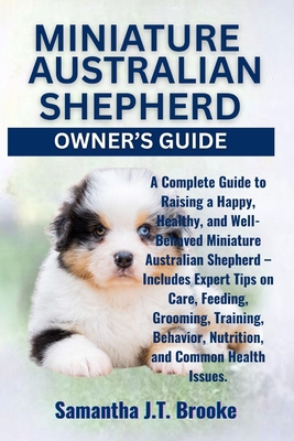 Miniature Australian Shepherd Owner's Guide: A Complete Guide to Raising a Happy, Healthy, and Well-Behaved Miniature Australian Shepherd - Includes E