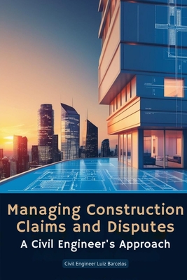 Managing Construction Claims and Disputes: A Civil Engineer's Approach