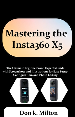 Mastering the Insta360 X5: The Ultimate Beginner's and Expert's Guide with Screenshots and Illustrations for Easy Setup, Configuration, and Photo Edit