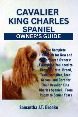 Cavalier King Charles Spaniel Owner's Guide: The Complete Handbook for New and Experienced Owners: Everything You Need to Know to Raise, Breed, Train,