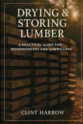 Drying & Storing Lumber: A Practical Guide for Woodworkers and Sawmillers: Master the Missing Step Between Milling and Building