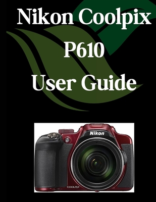 Nikon Coolpix P610 User Guide: A Comprehensive and Detailed Manual for Photographers and Creatives for Beginners and Seniors, Troubleshooting Tips, an
