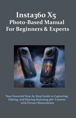 Insta360 X5 Photo-Based Manual for Beginners & Experts: Your Essential Step-by-Step Guide to Capturing, Editing, and Sharing Stunning 360° Content wit