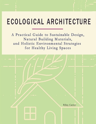 Ecological Architecture: A Practical Guide to Sustainable Design, Natural Building Materials, and Holistic Environmental Strategies for Healthy Living