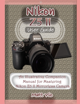Nikon Z5 II User Guide: An Illustrative Companion Manual for Mastering Nikon Z5 II Mirrorless Camera
