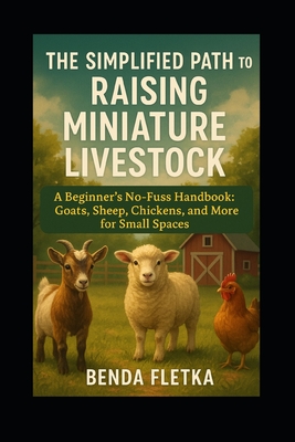The Simplified Path to Raising Miniature Livestock: A Beginner's No-Fuss Handbook: Goats, Sheep, Chickens, and More for Small Spaces