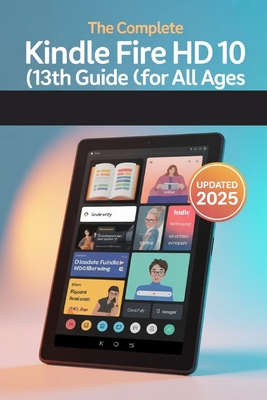 The Complete Kindle Fire HD 10 (13th Gen) User Guide for All Ages: The 2025 Updated Manual for Beginners, Seniors & Everyone In Between
