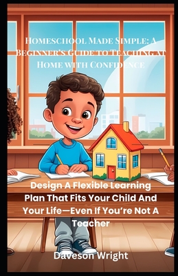 Homeschool Made Simple: A Beginner's Guide to Teaching at Home with Confidence: Design A Flexible Learning Plan That Fits Your Child And Your Life-Eve